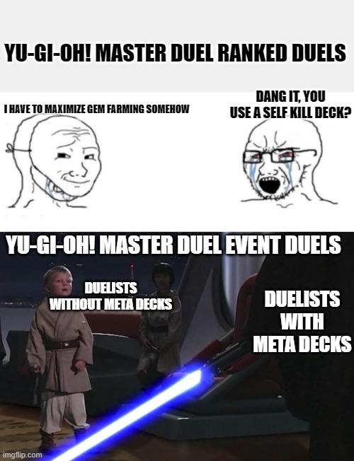 Ranked Duel Farming | YU-GI-OH! MASTER DUEL RANKED DUELS; DANG IT, YOU USE A SELF KILL DECK? I HAVE TO MAXIMIZE GEM FARMING SOMEHOW; YU-GI-OH! MASTER DUEL EVENT DUELS; DUELISTS WITHOUT META DECKS; DUELISTS WITH META DECKS | image tagged in soy and soy,anakin younglings,star wars,yugioh,anakin skywalker | made w/ Imgflip meme maker