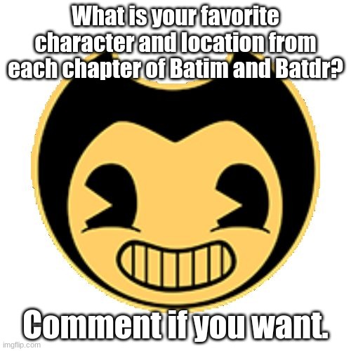 Bendy | What is your favorite character and location from each chapter of Batim and Batdr? Comment if you want. | image tagged in bendy,video games,horror,characters | made w/ Imgflip meme maker