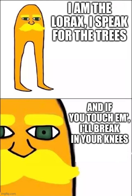 The Lorax | I AM THE LORAX, I SPEAK FOR THE TREES; AND IF YOU TOUCH EM', I'LL BREAK IN YOUR KNEES | image tagged in the lorax,knees | made w/ Imgflip meme maker