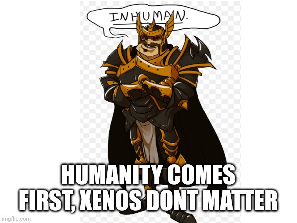 HUMANITY COMES FIRST, XENOS DONT MATTER | made w/ Imgflip meme maker