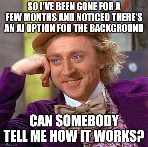 Hm | SO I'VE BEEN GONE FOR A FEW MONTHS AND NOTICED THERE'S AN AI OPTION FOR THE BACKGROUND; CAN SOMEBODY TELL ME HOW IT WORKS? | image tagged in memes,creepy condescending wonka | made w/ Imgflip meme maker