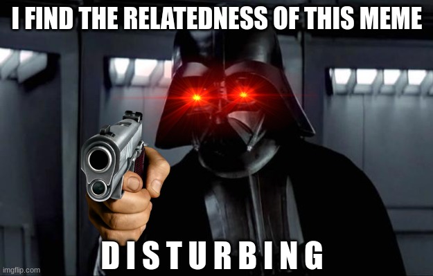 Darth Vader | I FIND THE RELATEDNESS OF THIS MEME D I S T U R B I N G | image tagged in darth vader | made w/ Imgflip meme maker