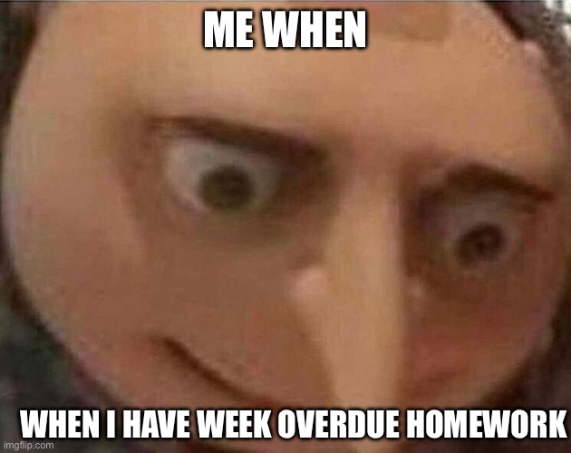 I might want to start working | ME WHEN; WHEN I HAVE WEEK OVERDUE HOMEWORK | image tagged in gru meme | made w/ Imgflip meme maker