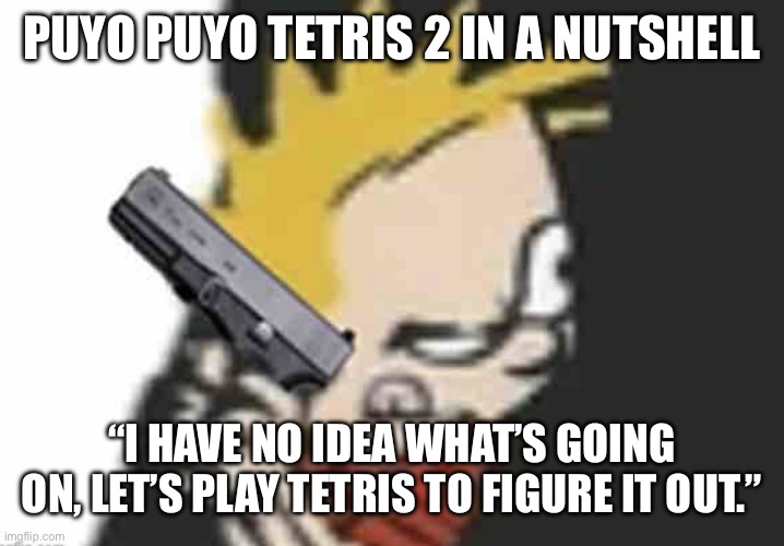 Calvin gun | PUYO PUYO TETRIS 2 IN A NUTSHELL; “I HAVE NO IDEA WHAT’S GOING ON, LET’S PLAY TETRIS TO FIGURE IT OUT.” | image tagged in calvin gun | made w/ Imgflip meme maker