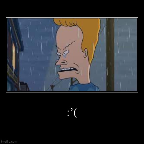 :’( | :’( | | image tagged in funny,demotivationals,beavis | made w/ Imgflip demotivational maker