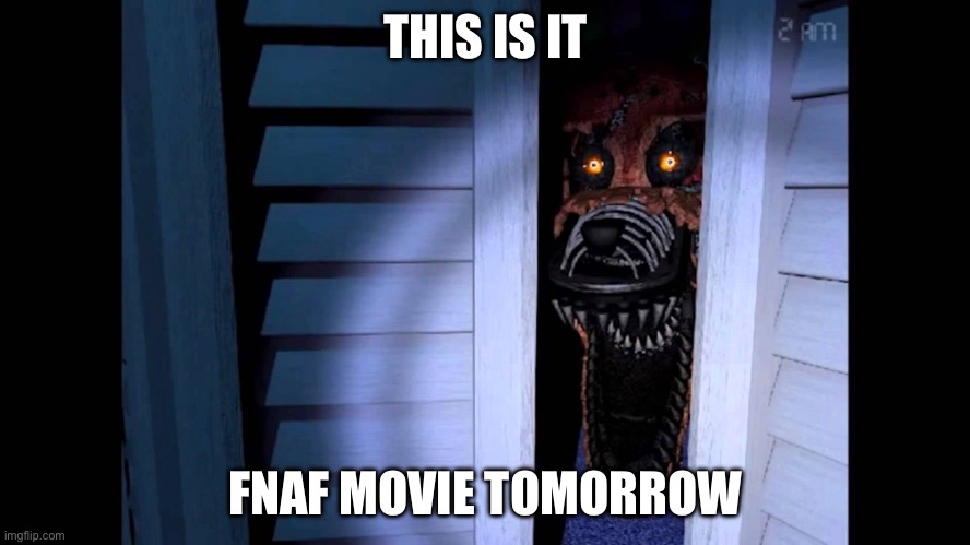 I am definitely going to the movies to see it tomorrow | THIS IS IT; FNAF MOVIE TOMORROW | image tagged in foxy fnaf 4,fnaf movie,memes | made w/ Imgflip meme maker