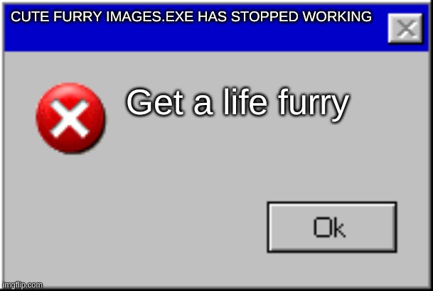 so ture | CUTE FURRY IMAGES.EXE HAS STOPPED WORKING; Get a life furry | image tagged in windows error message | made w/ Imgflip meme maker