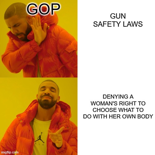Drake Hotline Bling Meme | GOP; GUN SAFETY LAWS; DENYING A WOMAN'S RIGHT TO CHOOSE WHAT TO DO WITH HER OWN BODY | image tagged in memes,drake hotline bling | made w/ Imgflip meme maker