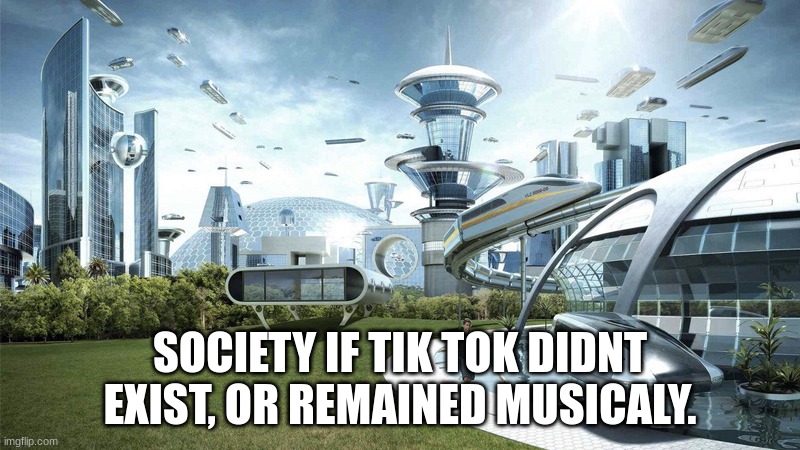 Tru tho | SOCIETY IF TIK TOK DIDNT EXIST, OR REMAINED MUSICALY. | image tagged in the future world if | made w/ Imgflip meme maker