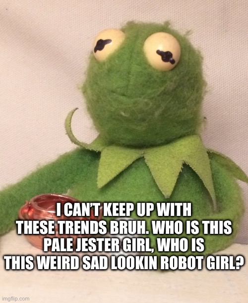 I feel like a fuckin old person asking a younger generation how they work ;-; | I CAN’T KEEP UP WITH THESE TRENDS BRUH. WHO IS THIS PALE JESTER GIRL, WHO IS THIS WEIRD SAD LOOKIN ROBOT GIRL? | made w/ Imgflip meme maker