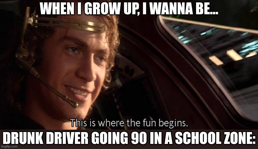 There goes your future | WHEN I GROW UP, I WANNA BE... DRUNK DRIVER GOING 90 IN A SCHOOL ZONE: | image tagged in this is where the fun begins | made w/ Imgflip meme maker