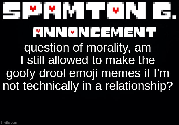 Spamton announcement temp | question of morality, am I still allowed to make the goofy drool emoji memes if I'm not technically in a relationship? | image tagged in spamton announcement temp | made w/ Imgflip meme maker