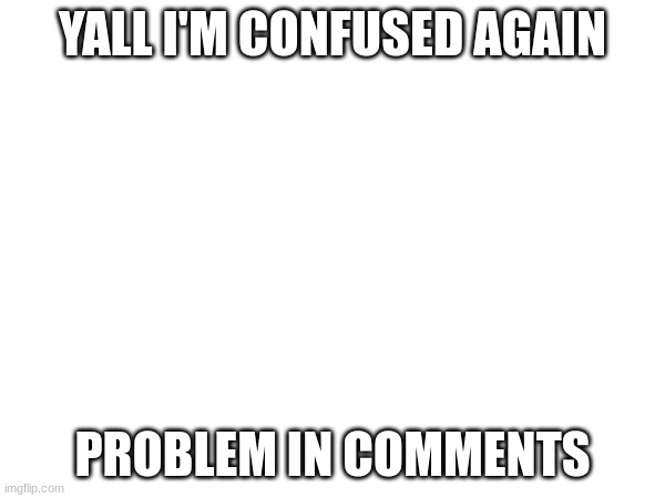 YALL I'M CONFUSED AGAIN; PROBLEM IN COMMENTS | made w/ Imgflip meme maker