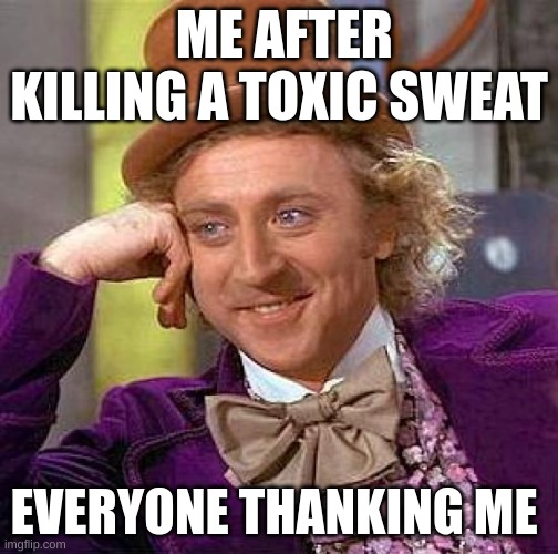 Creepy Condescending Wonka | ME AFTER KILLING A TOXIC SWEAT; EVERYONE THANKING ME | image tagged in memes,creepy condescending wonka | made w/ Imgflip meme maker