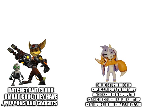 BILLIE STUPID IDIOTIC SHE IS A RIPOFF TO RATCHET AND OSCAR IS A RIPOFF TO CLANK OF COURSE BILLIE BUST UP IS A RIPOFF TO RATCHET AND CLANK; RATCHET AND CLANK SMART COOL THEY HAVE WEAPONS AND GADGETS | image tagged in ratchet,vs,ripoff,horrible,no god no god please no,bad | made w/ Imgflip meme maker
