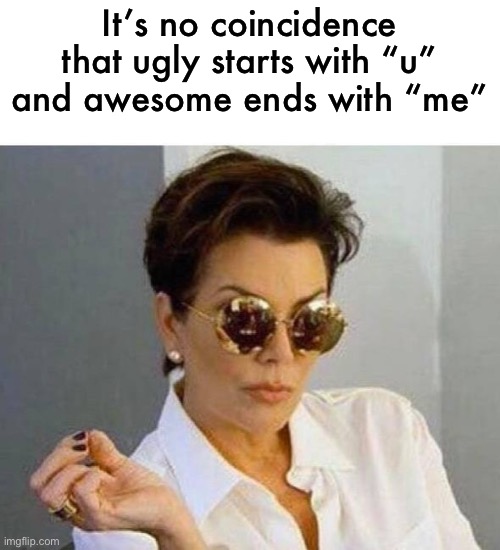 just sayin’ | It’s no coincidence that ugly starts with “u” and awesome ends with “me” | image tagged in kris jenner,funny,meme,insult | made w/ Imgflip meme maker