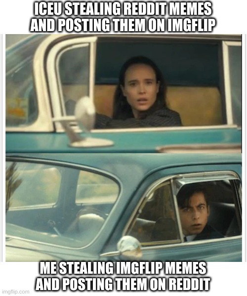 (pretend this is a good title) | ICEU STEALING REDDIT MEMES AND POSTING THEM ON IMGFLIP; ME STEALING IMGFLIP MEMES AND POSTING THEM ON REDDIT | image tagged in umbrella academy car,meme | made w/ Imgflip meme maker
