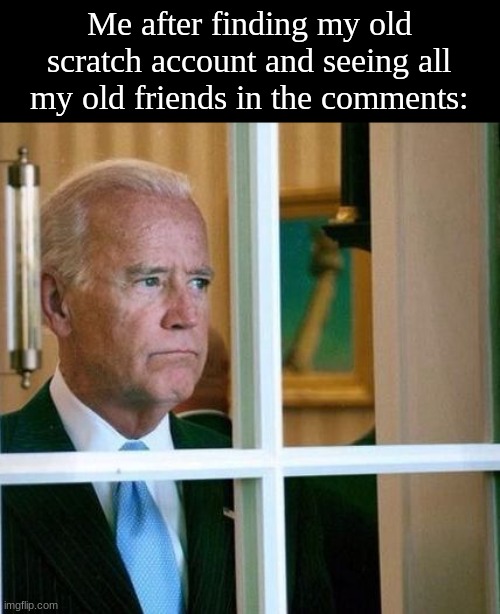 sad | Me after finding my old scratch account and seeing all my old friends in the comments: | image tagged in sad joe biden | made w/ Imgflip meme maker
