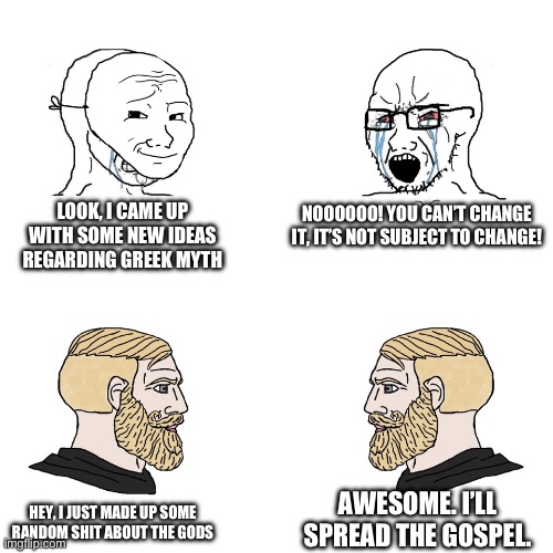 Crying Wojak / I Know Chad Meme | LOOK, I CAME UP WITH SOME NEW IDEAS REGARDING GREEK MYTH; NOOOOOO! YOU CAN’T CHANGE IT, IT’S NOT SUBJECT TO CHANGE! AWESOME. I’LL SPREAD THE GOSPEL. HEY, I JUST MADE UP SOME RANDOM SHIT ABOUT THE GODS | image tagged in crying wojak / i know chad meme | made w/ Imgflip meme maker