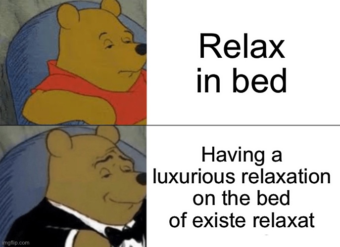 Tuxedo Winnie The Pooh Meme | Relax in bed; Having a luxurious relaxation on the bed of existe relaxation | image tagged in memes,tuxedo winnie the pooh | made w/ Imgflip meme maker