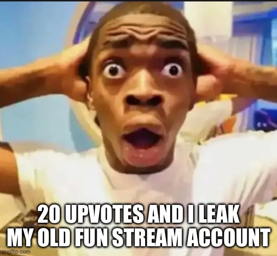 Surprised Black Guy | 20 UPVOTES AND I LEAK MY OLD FUN STREAM ACCOUNT | image tagged in surprised black guy | made w/ Imgflip meme maker