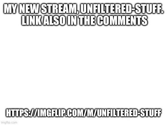 Stream | MY NEW STREAM, UNFILTERED-STUFF.  LINK ALSO IN THE COMMENTS; HTTPS://IMGFLIP.COM/M/UNFILTERED-STUFF | image tagged in blank white template | made w/ Imgflip meme maker