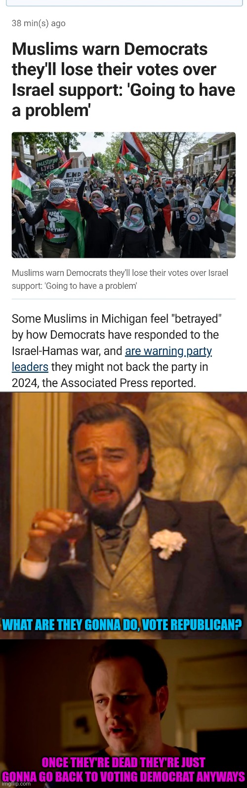 WHAT ARE THEY GONNA DO, VOTE REPUBLICAN? ONCE THEY'RE DEAD THEY'RE JUST GONNA GO BACK TO VOTING DEMOCRAT ANYWAYS | image tagged in memes,democrats,muslims,voting | made w/ Imgflip meme maker