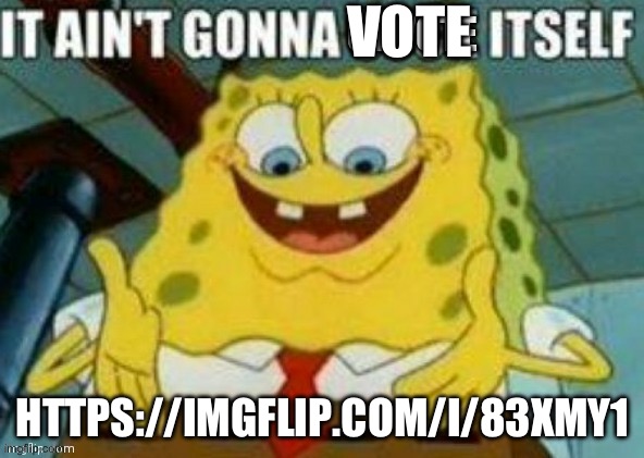 It ain't gonna upvote itself | VOTE; HTTPS://IMGFLIP.COM/I/83XMY1 | image tagged in it ain't gonna upvote itself | made w/ Imgflip meme maker