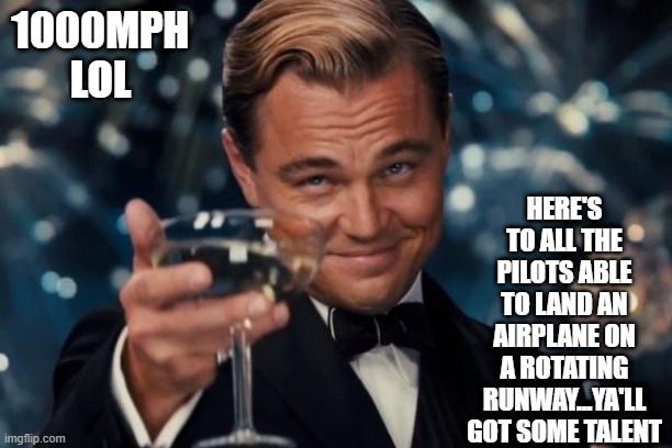 Leonardo Dicaprio Cheers | 1000MPH LOL; HERE'S TO ALL THE PILOTS ABLE TO LAND AN AIRPLANE ON A ROTATING RUNWAY...YA'LL GOT SOME TALENT | image tagged in memes,leonardo dicaprio cheers | made w/ Imgflip meme maker