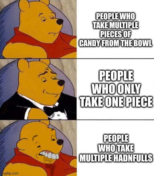 the three types of people when the unattended candy bowl says "take one" | PEOPLE WHO TAKE MULTIPLE PIECES OF CANDY FROM THE BOWL; PEOPLE WHO ONLY TAKE ONE PIECE; PEOPLE WHO TAKE MULTIPLE HANDFULS | image tagged in best better blurst | made w/ Imgflip meme maker