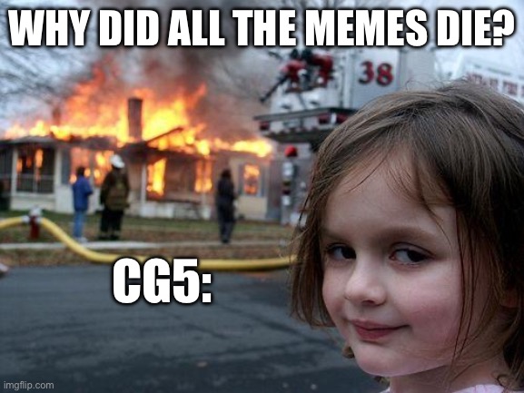 I don like cg5 :( | WHY DID ALL THE MEMES DIE? CG5: | image tagged in memes,disaster girl | made w/ Imgflip meme maker