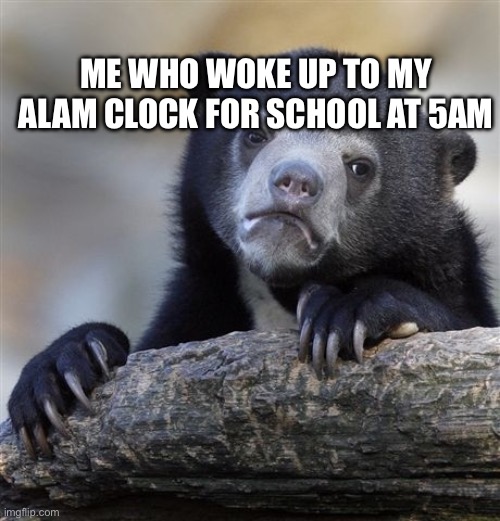 Confession Bear Meme | ME WHO WOKE UP TO MY ALAM CLOCK FOR SCHOOL AT 5AM | image tagged in memes,confession bear | made w/ Imgflip meme maker