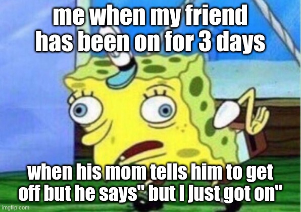 Mocking Spongebob Meme | me when my friend has been on for 3 days; when his mom tells him to get off but he says" but i just got on" | image tagged in memes,mocking spongebob | made w/ Imgflip meme maker