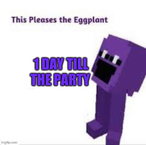 This pleases the eggplant | 1 DAY TILL; THE PARTY | image tagged in this pleases the eggplant | made w/ Imgflip meme maker