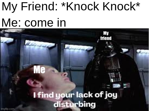 crummy consequences | My Friend: *Knock Knock*; Me: come in; My friend; Me | image tagged in memes | made w/ Imgflip meme maker