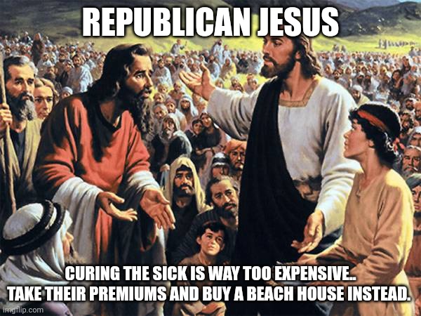 profits | REPUBLICAN JESUS; CURING THE SICK IS WAY TOO EXPENSIVE.. TAKE THEIR PREMIUMS AND BUY A BEACH HOUSE INSTEAD. | image tagged in republican jesus,profits | made w/ Imgflip meme maker