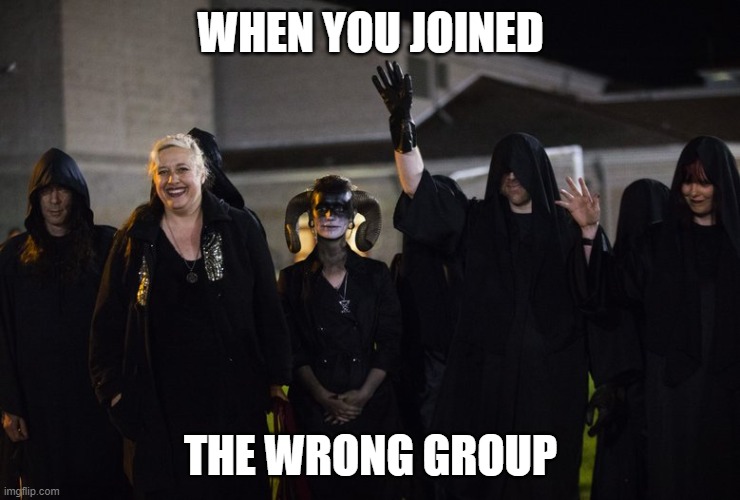 Satanists | WHEN YOU JOINED; THE WRONG GROUP | image tagged in satanists | made w/ Imgflip meme maker