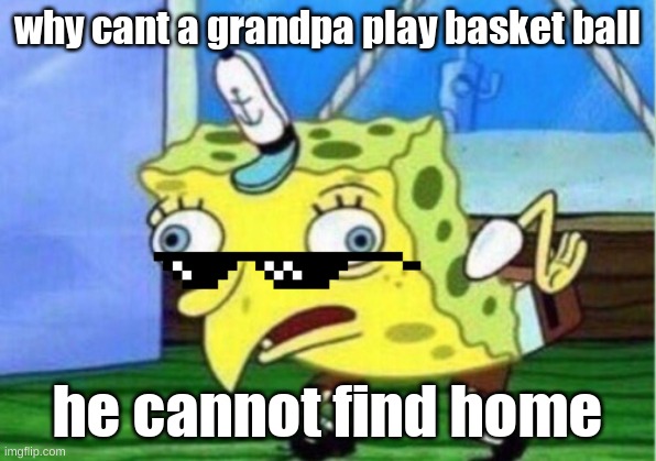 Mocking Spongebob | why cant a grandpa play basket ball; he cannot find home | image tagged in memes,mocking spongebob | made w/ Imgflip meme maker