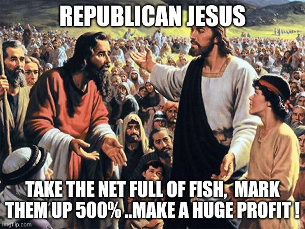 profit | REPUBLICAN JESUS; TAKE THE NET FULL OF FISH,  MARK THEM UP 500% ..MAKE A HUGE PROFIT ! | image tagged in republican jesus,profits | made w/ Imgflip meme maker