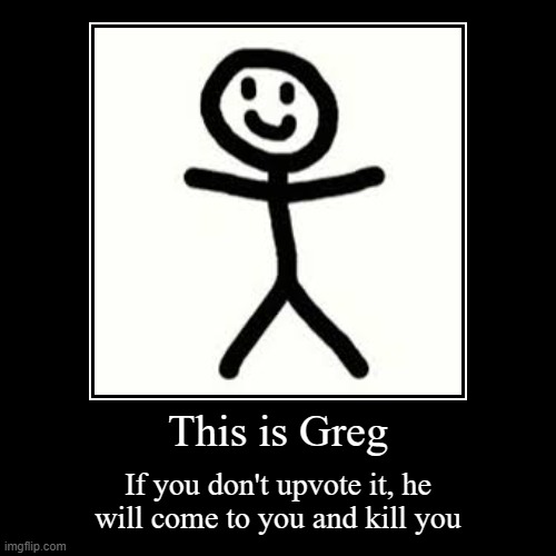 This is Greg | This is Greg | If you don't upvote it, he will come to you and kill you | image tagged in funny,demotivationals,greg | made w/ Imgflip demotivational maker
