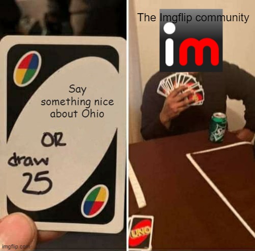 Only in Ohio, oh-oh, only in Ohio oh-oh | The Imgflip community; Say something nice about Ohio | image tagged in memes,uno draw 25 cards,ohio | made w/ Imgflip meme maker