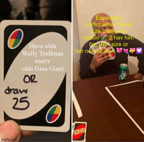 UNO Draw 25 Cards | Especially purfict when havin’ size changing’ potion 🧪 2 hav him be giant size or her normal size 💖💘💝💟; Have olda Wally Trollman marry olda Gina Giant | image tagged in memes,uno draw 25 cards | made w/ Imgflip meme maker