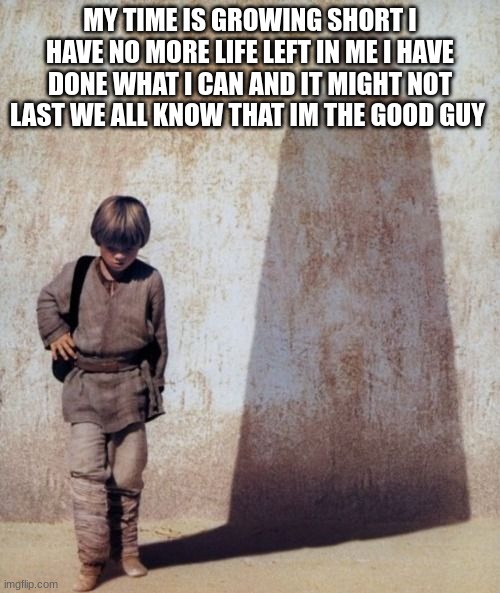 Anakin skywalker darth vader shadow meme | MY TIME IS GROWING SHORT I HAVE NO MORE LIFE LEFT IN ME I HAVE DONE WHAT I CAN AND IT MIGHT NOT LAST WE ALL KNOW THAT IM THE GOOD GUY | image tagged in anakin skywalker darth vader shadow meme | made w/ Imgflip meme maker