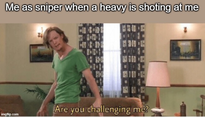 are you challenging me | Me as sniper when a heavy is shoting at me | image tagged in are you challenging me | made w/ Imgflip meme maker