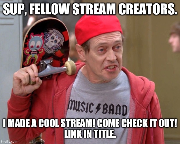 https://imgflip.com/m/Trump-supporters | SUP, FELLOW STREAM CREATORS. I MADE A COOL STREAM! COME CHECK IT OUT!
LINK IN TITLE. | image tagged in steve buscemi fellow kids | made w/ Imgflip meme maker