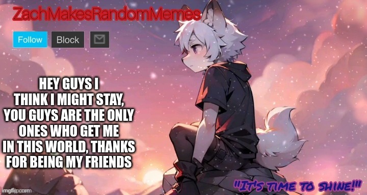eh changed my mind | HEY GUYS I THINK I MIGHT STAY, YOU GUYS ARE THE ONLY ONES WHO GET ME IN THIS WORLD, THANKS FOR BEING MY FRIENDS | image tagged in cute,furry,peace,keep calm | made w/ Imgflip meme maker