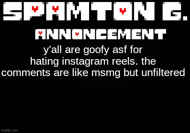 Spamton announcement temp | y'all are goofy asf for hating instagram reels. the comments are like msmg but unfiltered | image tagged in spamton announcement temp | made w/ Imgflip meme maker