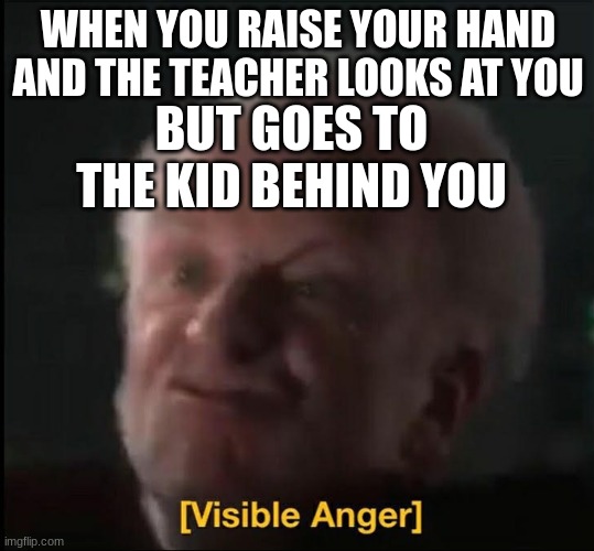 WHY | WHEN YOU RAISE YOUR HAND AND THE TEACHER LOOKS AT YOU; BUT GOES TO THE KID BEHIND YOU | image tagged in visible anger | made w/ Imgflip meme maker