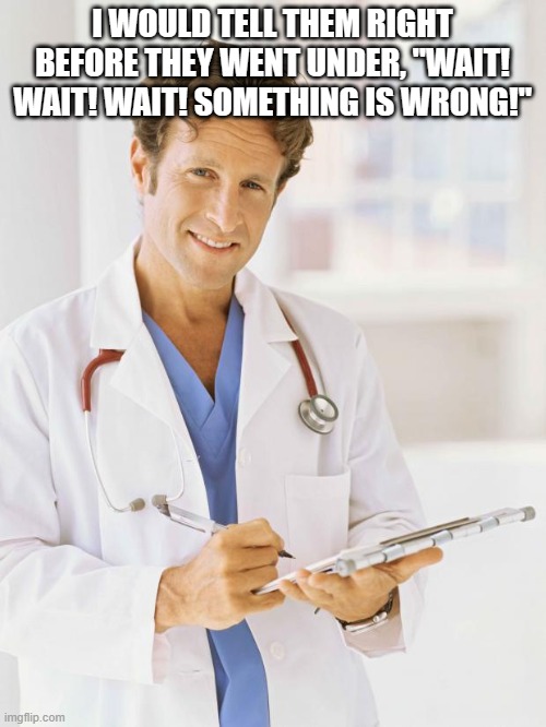 Doctor | I WOULD TELL THEM RIGHT BEFORE THEY WENT UNDER, "WAIT! WAIT! WAIT! SOMETHING IS WRONG!" | image tagged in doctor | made w/ Imgflip meme maker