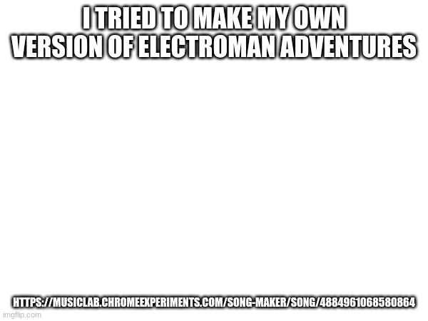 chrome music lab electroman adventures | I TRIED TO MAKE MY OWN VERSION OF ELECTROMAN ADVENTURES; HTTPS://MUSICLAB.CHROMEEXPERIMENTS.COM/SONG-MAKER/SONG/4884961068580864 | made w/ Imgflip meme maker